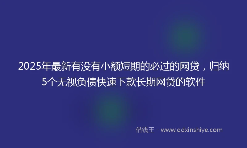 2025年最新有没有小额短期的必过的网贷，归纳5个无视负债快速下款长期网贷的软件