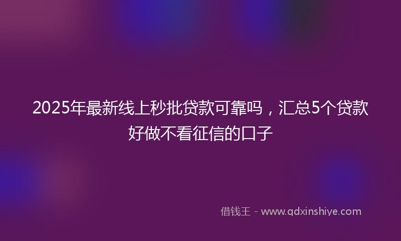 2025年最新线上秒批贷款可靠吗，汇总5个贷款好做不看征信的口子