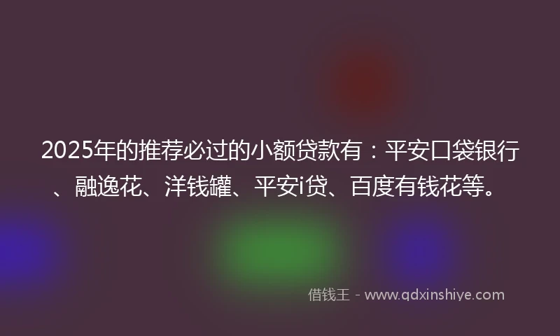 2025年的推荐必过的小额贷款有：平安口袋银行、融逸花、洋钱罐、平安i贷、百度有钱花等。