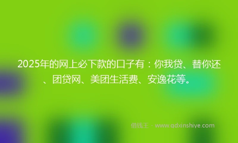2025年的网上必下款的口子有：你我贷、替你还、团贷网、美团生活费、安逸花等。