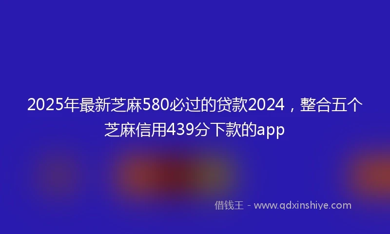 2025年最新芝麻580必过的贷款2024，整合五个芝麻信用439分下款的app