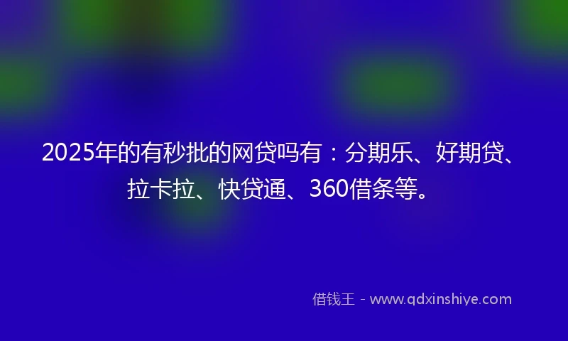 2025年的有秒批的网贷吗有：分期乐、好期贷、拉卡拉、快贷通、360借条等。