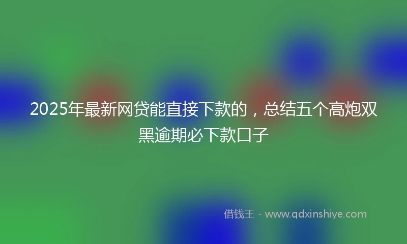 2025年最新网贷能直接下款的，总结五个高炮双黑逾期必下款口子