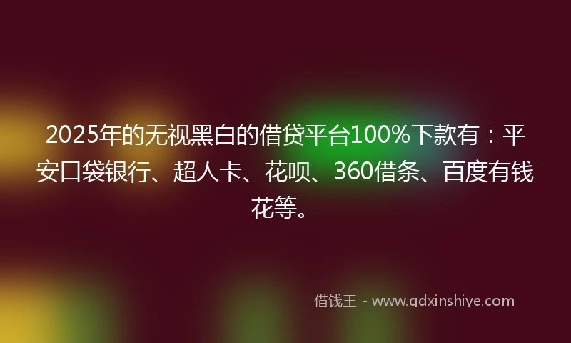 2025年的无视黑白的借贷平台100%下款有：平安口袋银行、超人卡、花呗、360借条、百度有钱花等。