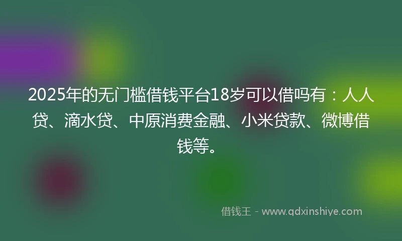 2025年的无门槛借钱平台18岁可以借吗有：人人贷、滴水贷、中原消费金融、小米贷款、微博借钱等。