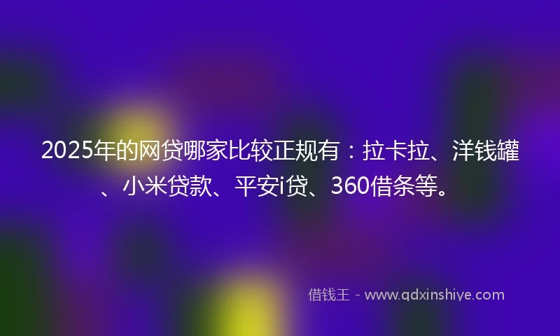 2025年的网贷哪家比较正规有：拉卡拉、洋钱罐、小米贷款、平安i贷、360借条等。