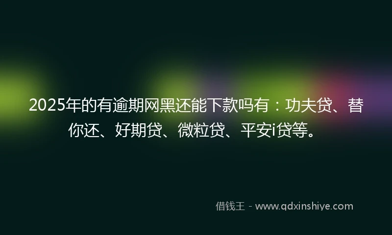 2025年的有逾期网黑还能下款吗有：功夫贷、替你还、好期贷、微粒贷、平安i贷等。