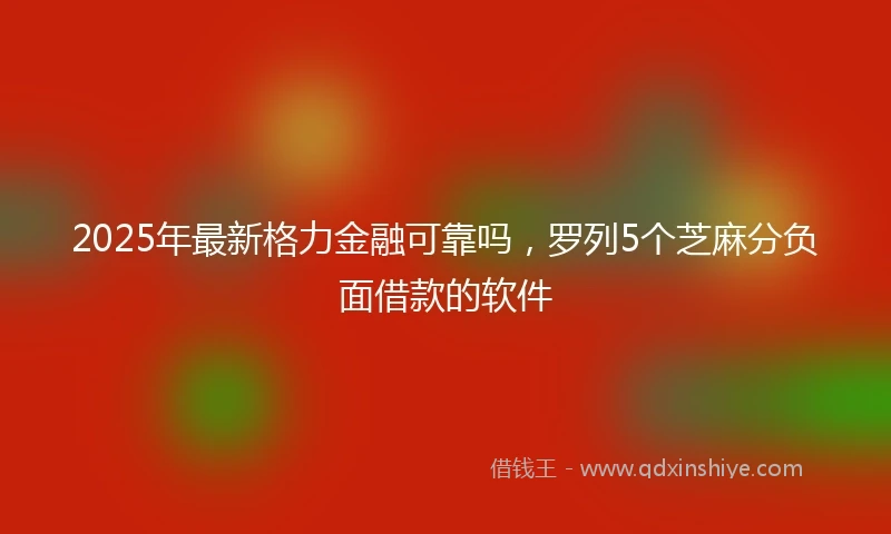 2025年最新格力金融可靠吗，罗列5个芝麻分负面借款的软件