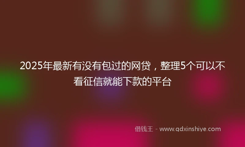 2025年最新有没有包过的网贷，整理5个可以不看征信就能下款的平台