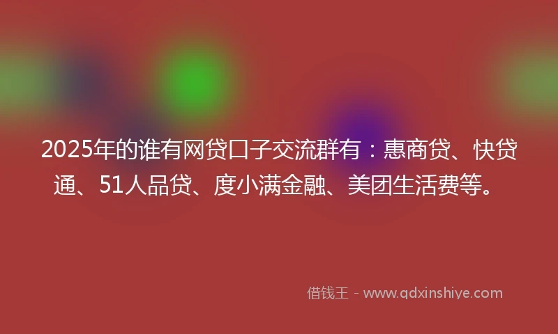 2025年的谁有网贷口子交流群有：惠商贷、快贷通、51人品贷、度小满金融、美团生活费等。