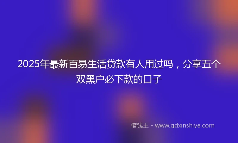 2025年最新百易生活贷款有人用过吗，分享五个双黑户必下款的口子