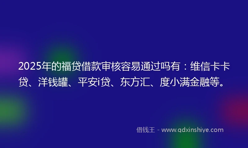 2025年的福贷借款审核容易通过吗有：维信卡卡贷、洋钱罐、平安i贷、东方汇、度小满金融等。