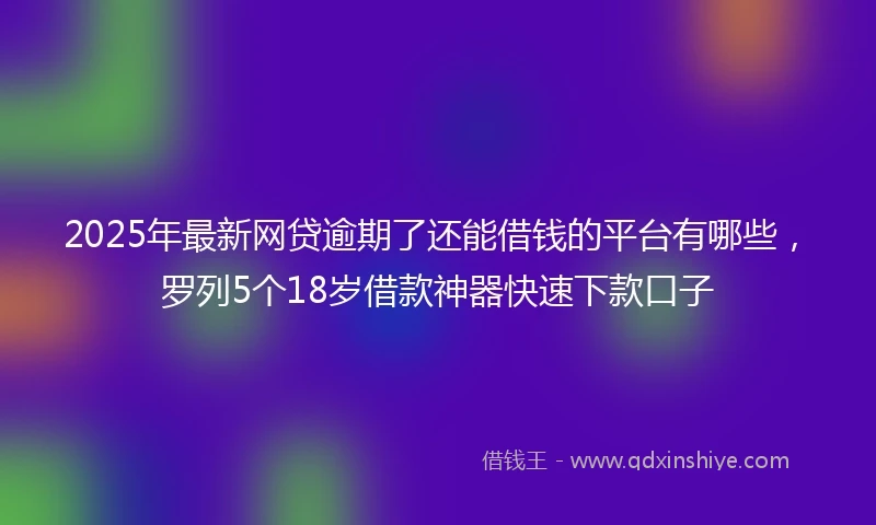 2025年最新网贷逾期了还能借钱的平台有哪些，罗列5个18岁借款神器快速下款口子