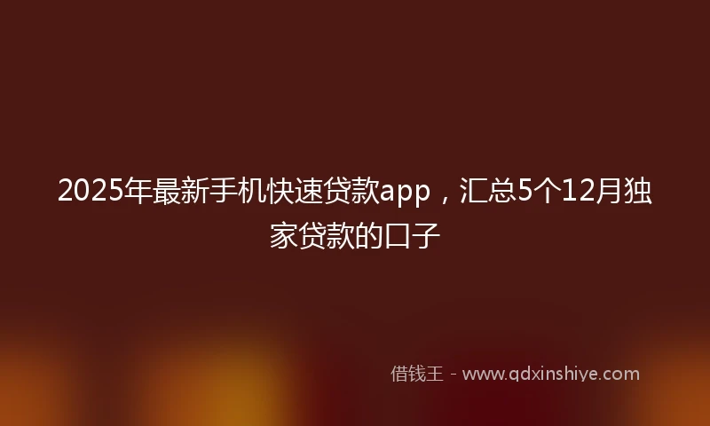 2025年最新手机快速贷款app，汇总5个12月独家贷款的口子