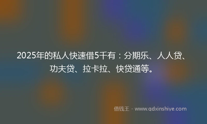 2025年的私人快速借5千有：分期乐、人人贷、功夫贷、拉卡拉、快贷通等。
