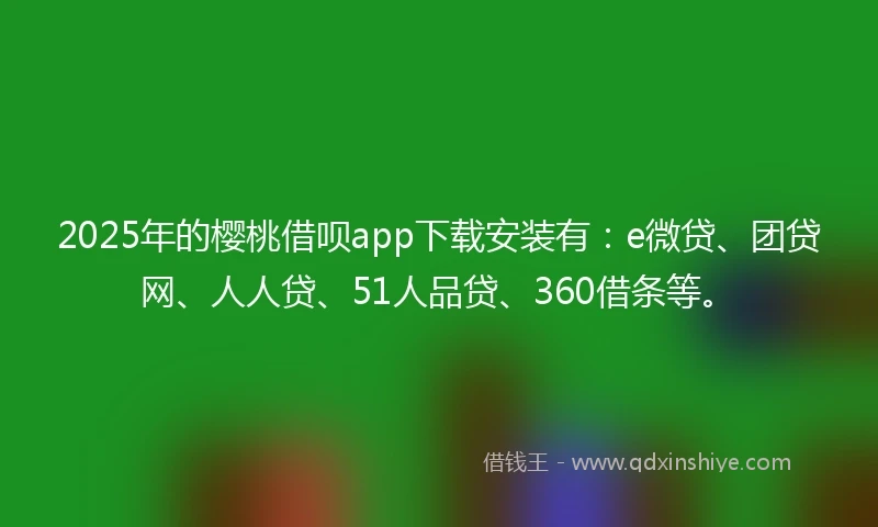 2025年的樱桃借呗app下载安装有：e微贷、团贷网、人人贷、51人品贷、360借条等。