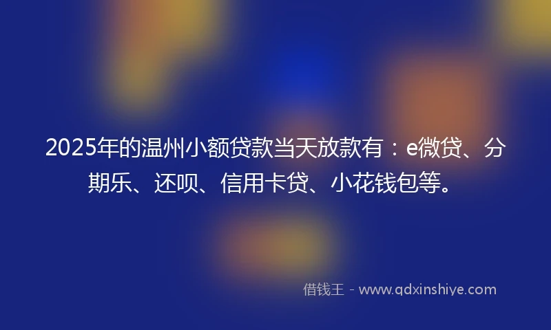 2025年的温州小额贷款当天放款有：e微贷、分期乐、还呗、信用卡贷、小花钱包等。