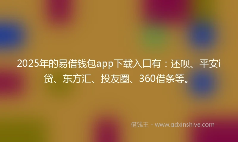2025年的易借钱包app下载入口有:还呗、平安i贷、东方汇、投友圈、360借条等。