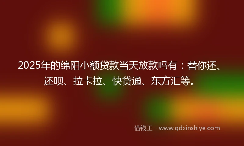 2025年的绵阳小额贷款当天放款吗有：替你还、还呗、拉卡拉、快贷通、东方汇等。