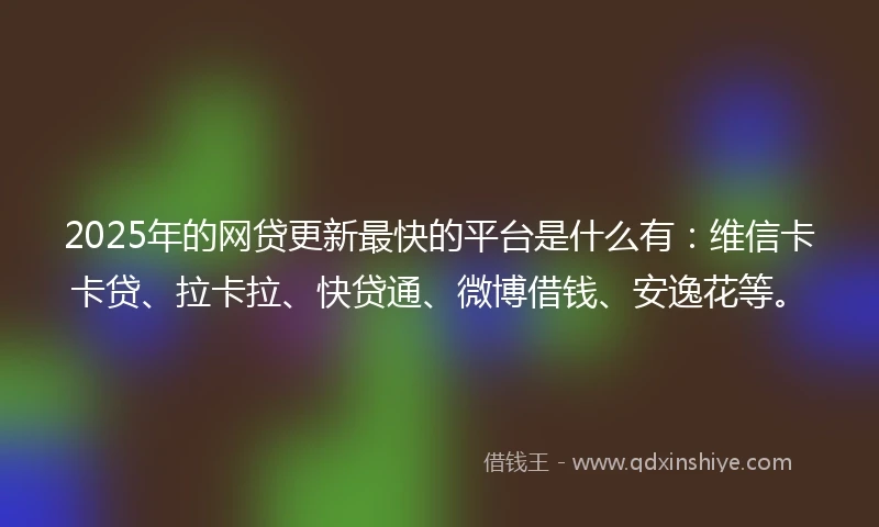 2025年的网贷更新最快的平台是什么有：维信卡卡贷、拉卡拉、快贷通、微博借钱、安逸花等。