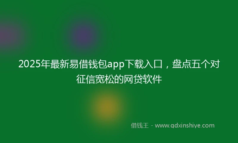 2025年最新易借钱包app下载入口，盘点五个对征信宽松的网贷软件