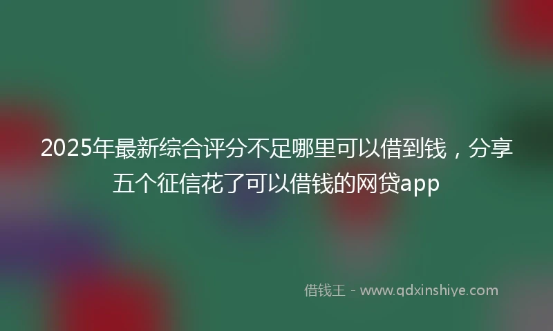 2025年最新综合评分不足哪里可以借到钱，分享五个征信花了可以借钱的网贷app