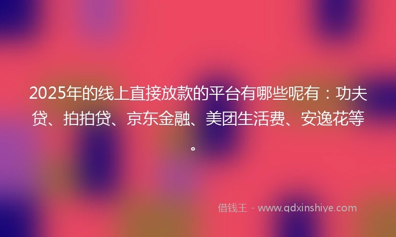 2025年的线上直接放款的平台有哪些呢有：功夫贷、拍拍贷、京东金融、美团生活费、安逸花等。