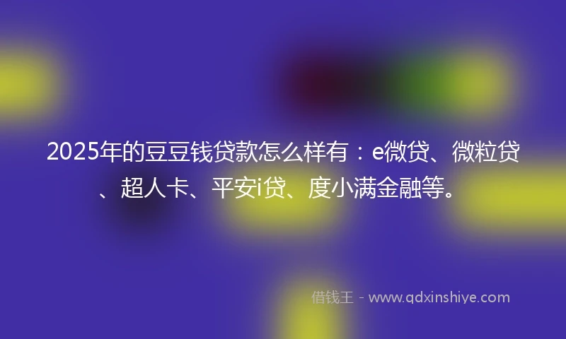 2025年的豆豆钱贷款怎么样有：e微贷、微粒贷、超人卡、平安i贷、度小满金融等。