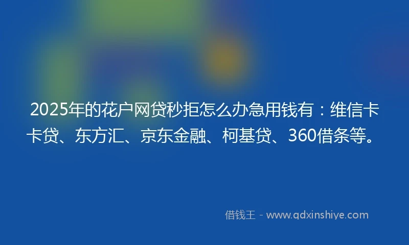 2025年的花户网贷秒拒怎么办急用钱有：维信卡卡贷、东方汇、京东金融、柯基贷、360借条等。