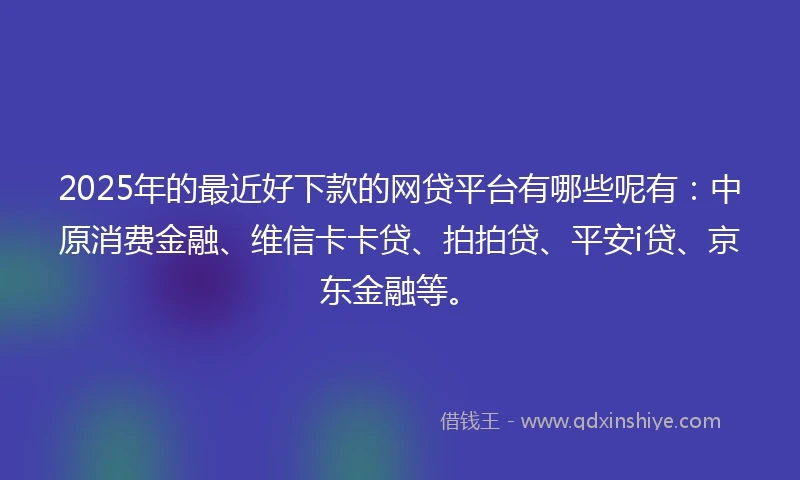 2025年的最近好下款的网贷平台有哪些呢有：中原消费金融、维信卡卡贷、拍拍贷、平安i贷、京东金融等。