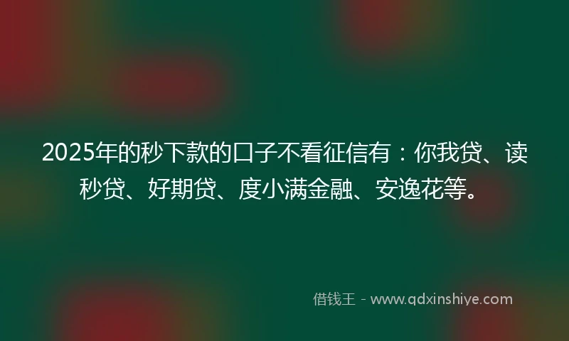 2025年的秒下款的口子不看征信有：你我贷、读秒贷、好期贷、度小满金融、安逸花等。