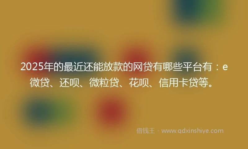 2025年的最近还能放款的网贷有哪些平台有：e微贷、还呗、微粒贷、花呗、信用卡贷等。