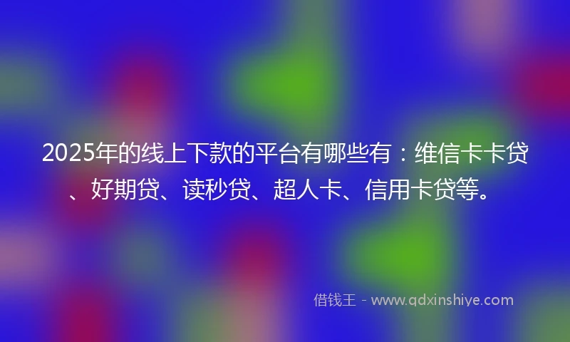 2025年的线上下款的平台有哪些有：维信卡卡贷、好期贷、读秒贷、超人卡、信用卡贷等。