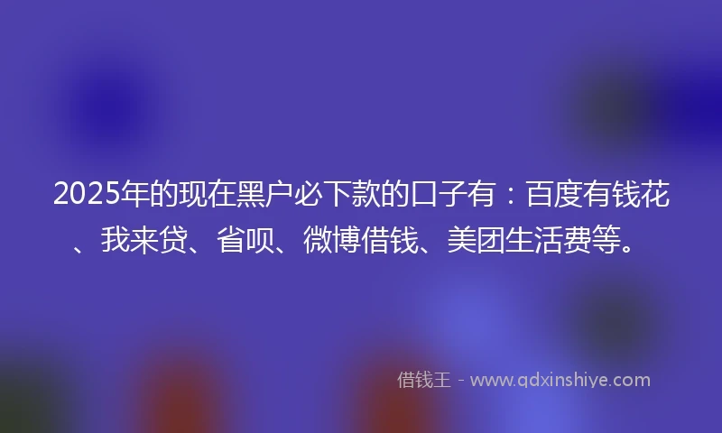2025年的现在黑户必下款的口子有：百度有钱花、我来贷、省呗、微博借钱、美团生活费等。