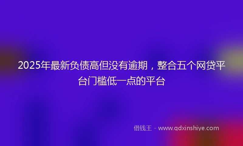 2025年最新负债高但没有逾期，整合五个网贷平台门槛低一点的平台