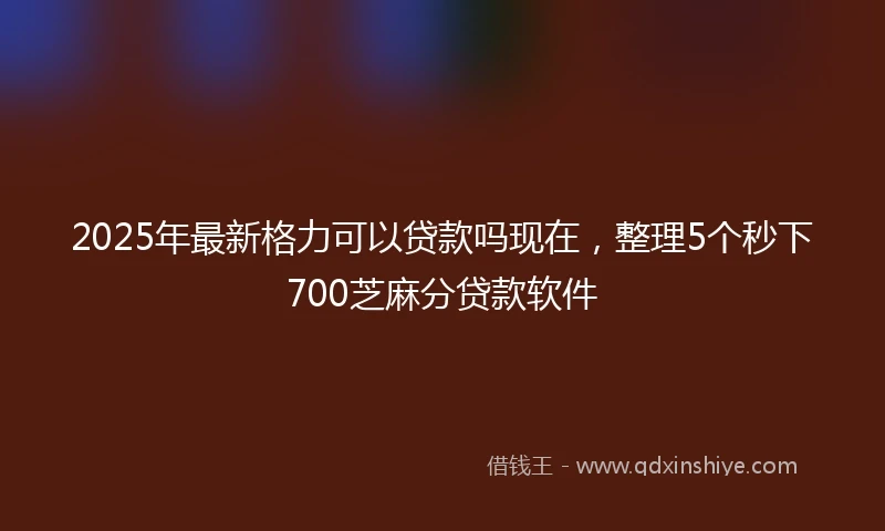 2025年最新格力可以贷款吗现在，整理5个秒下700芝麻分贷款软件