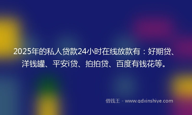 2025年的私人贷款24小时在线放款有：好期贷、洋钱罐、平安i贷、拍拍贷、百度有钱花等。