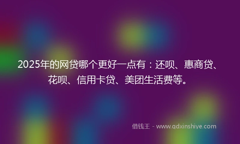 2025年的网贷哪个更好一点有：还呗、惠商贷、花呗、信用卡贷、美团生活费等。