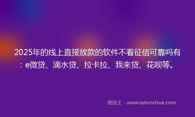 2025年的线上直接放款的软件不看征信可靠吗有：e微贷、滴水贷、拉卡拉、我来贷、花呗等。