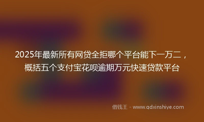 2025年最新所有网贷全拒哪个平台能下一万二，概括五个支付宝花呗逾期万元快速贷款平台