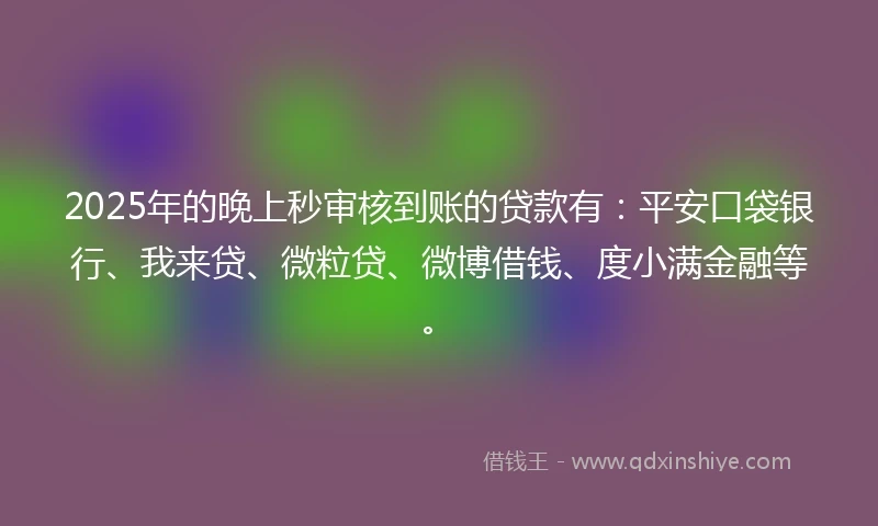2025年的晚上秒审核到账的贷款有：平安口袋银行、我来贷、微粒贷、微博借钱、度小满金融等。