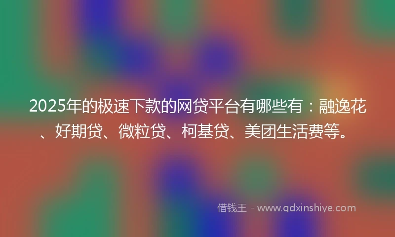 2025年的极速下款的网贷平台有哪些有：融逸花、好期贷、微粒贷、柯基贷、美团生活费等。