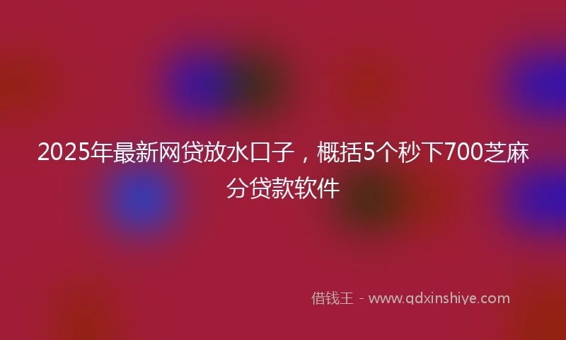 2025年最新网贷放水口子,概括5个秒下700芝麻分贷款软件