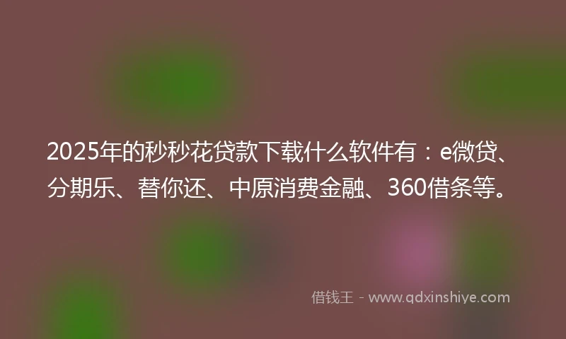 2025年的秒秒花贷款下载什么软件有：e微贷、分期乐、替你还、中原消费金融、360借条等。
