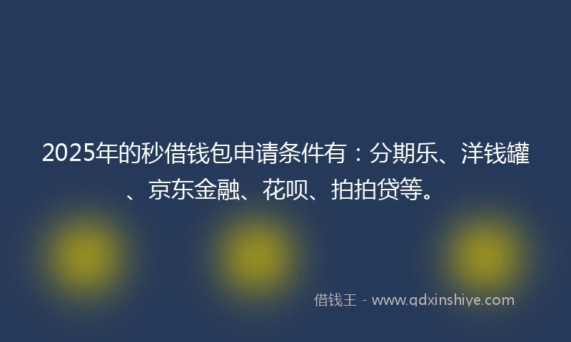 2025年的秒借钱包申请条件有：分期乐、洋钱罐、京东金融、花呗、拍拍贷等。