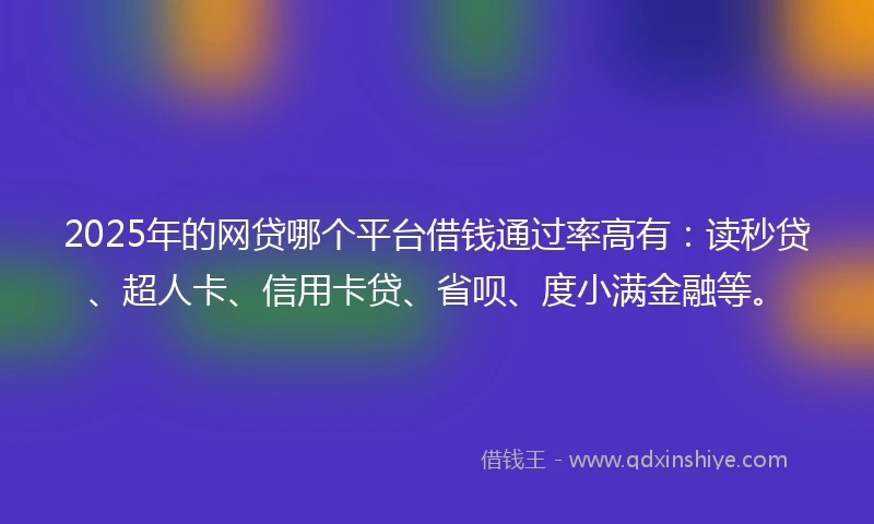 2025年的网贷哪个平台借钱通过率高有：读秒贷、超人卡、信用卡贷、省呗、度小满金融等。