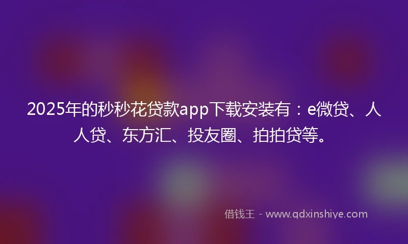 2025年的秒秒花贷款app下载安装有：e微贷、人人贷、东方汇、投友圈、拍拍贷等。