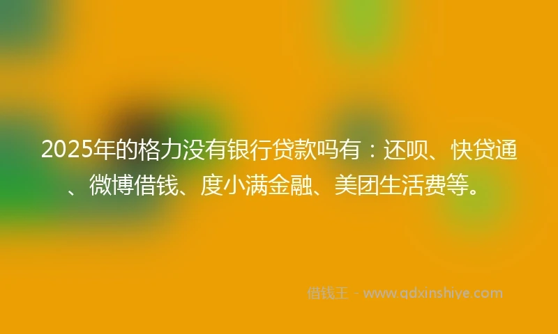 2025年的格力没有银行贷款吗有：还呗、快贷通、微博借钱、度小满金融、美团生活费等。