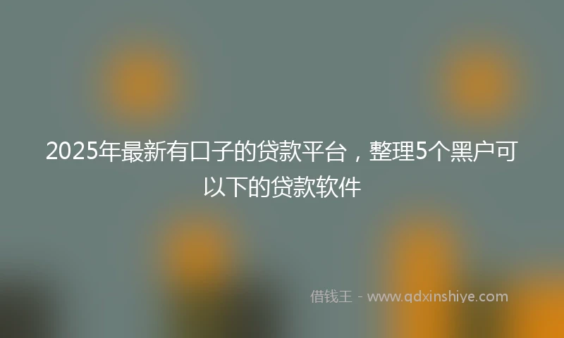 2025年最新有口子的贷款平台，整理5个黑户可以下的贷款软件
