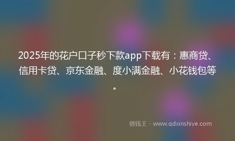 2025年的花户口子秒下款app下载有：惠商贷、信用卡贷、京东金融、度小满金融、小花钱包等。